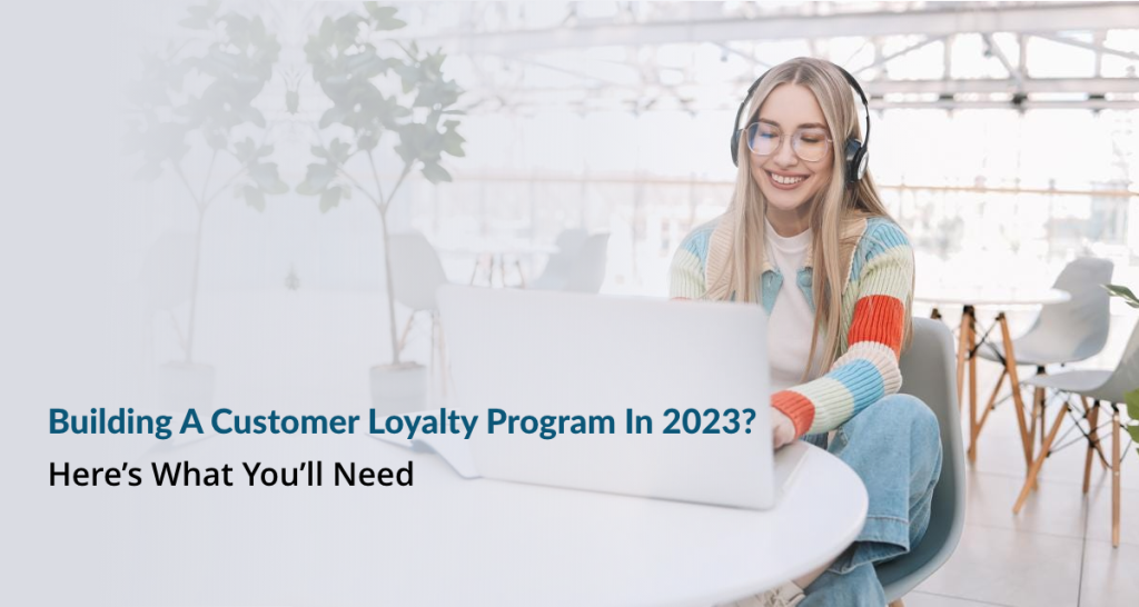 Building A Customer Loyalty Program In 2023? Here’s What You’ll Need